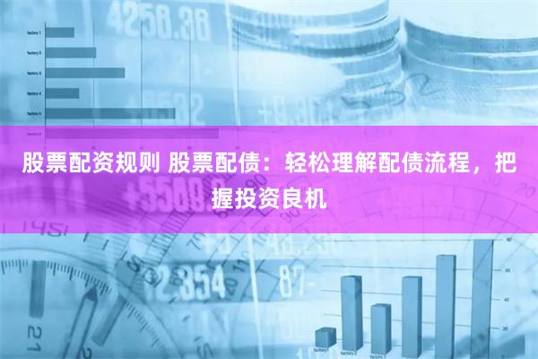 股票配资规则 股票配债：轻松理解配债流程，把握投资良机