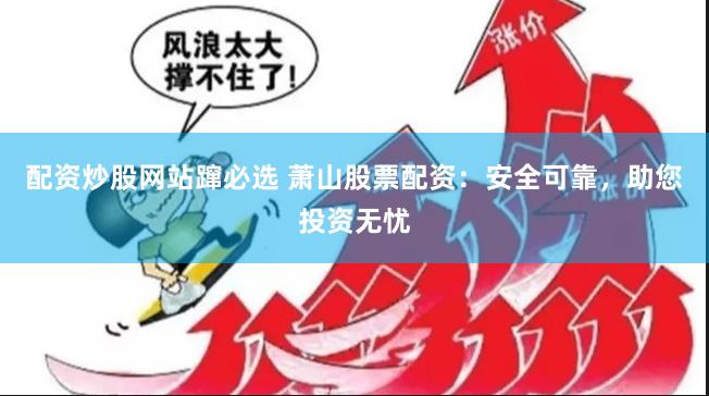 配资炒股网站蹿必选 萧山股票配资：安全可靠，助您投资无忧