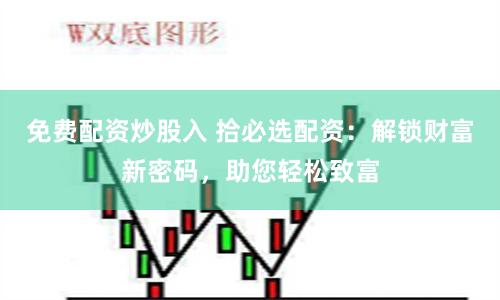 免费配资炒股入 拾必选配资：解锁财富新密码，助您轻松致富