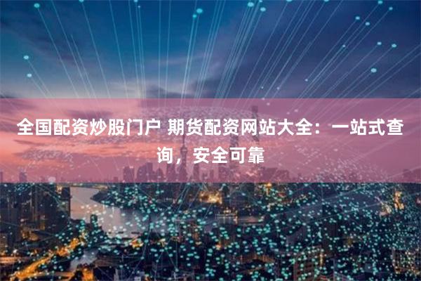 全国配资炒股门户 期货配资网站大全：一站式查询，安全可靠