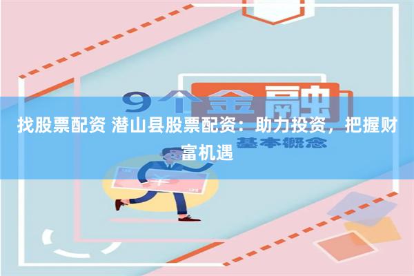 找股票配资 潜山县股票配资：助力投资，把握财富机遇
