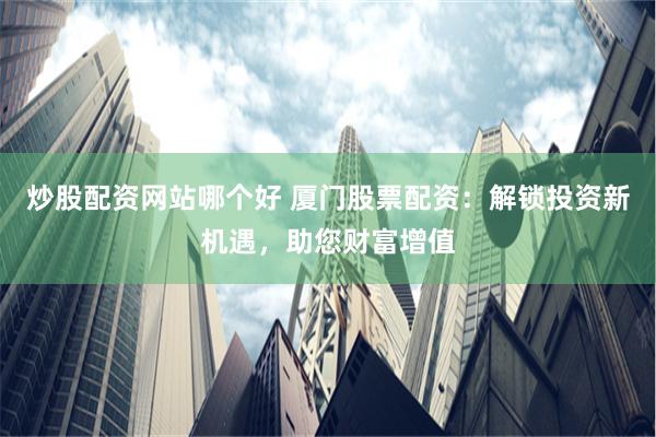 炒股配资网站哪个好 厦门股票配资：解锁投资新机遇，助您财富增值