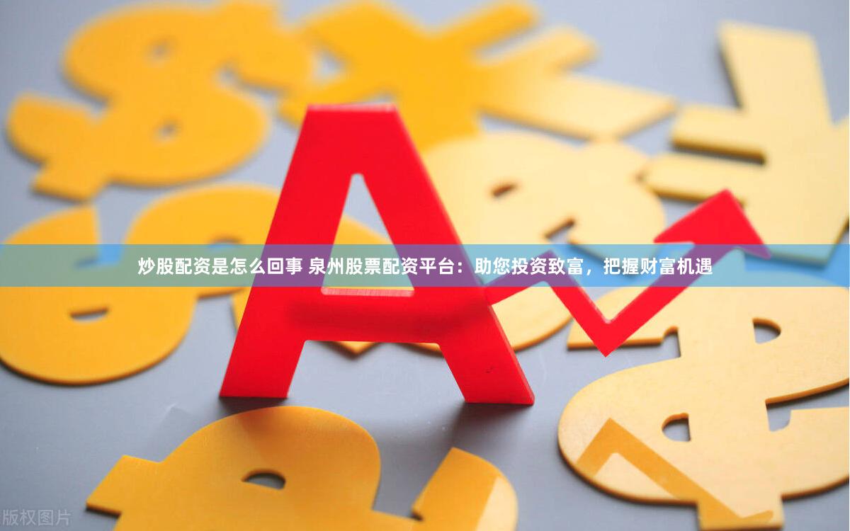 炒股配资是怎么回事 泉州股票配资平台：助您投资致富，把握财富机遇