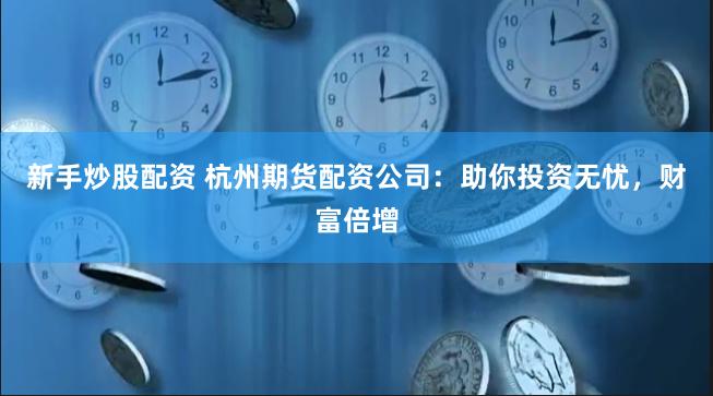 新手炒股配资 杭州期货配资公司：助你投资无忧，财富倍增