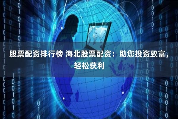 股票配资排行榜 海北股票配资：助您投资致富，轻松获利