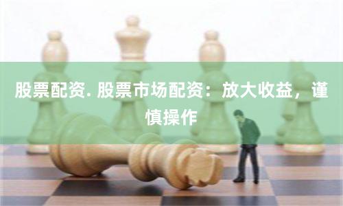 股票配资. 股票市场配资：放大收益，谨慎操作
