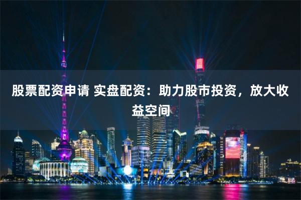 股票配资申请 实盘配资：助力股市投资，放大收益空间
