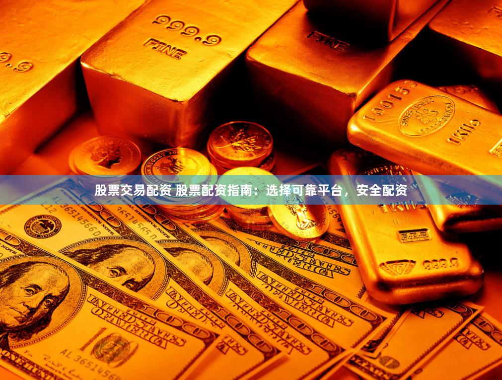 股票交易配资 股票配资指南：选择可靠平台，安全配资
