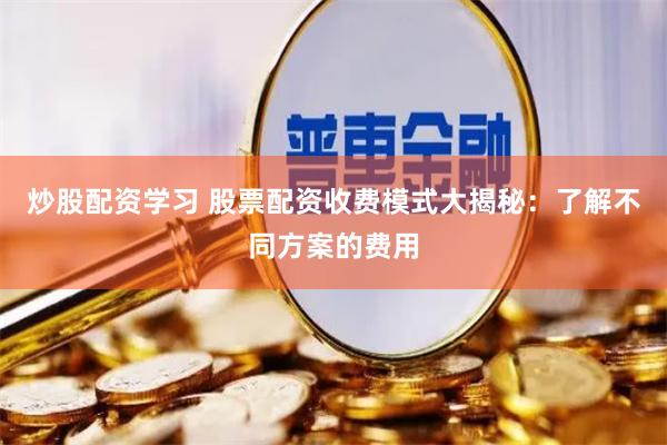 炒股配资学习 股票配资收费模式大揭秘：了解不同方案的费用