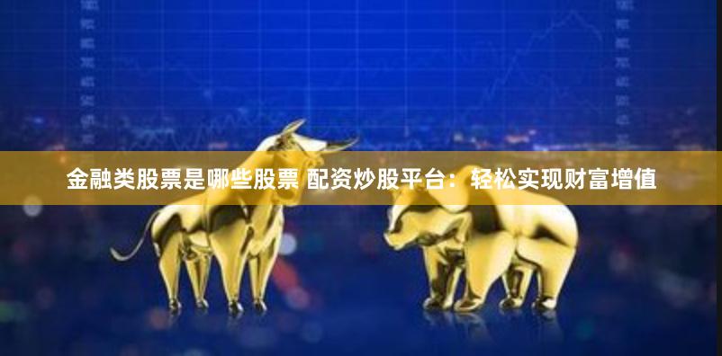 金融类股票是哪些股票 配资炒股平台：轻松实现财富增值