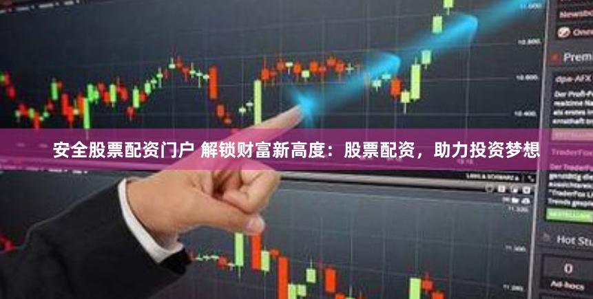 安全股票配资门户 解锁财富新高度：股票配资，助力投资梦想