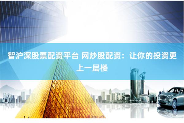 智沪深股票配资平台 网炒股配资：让你的投资更上一层楼