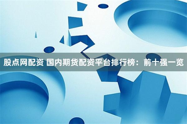 股点网配资 国内期货配资平台排行榜：前十强一览