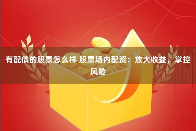 有配债的股票怎么样 股票场内配资：放大收益，掌控风险