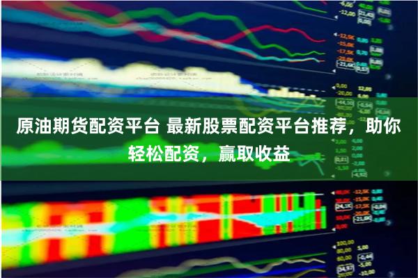 原油期货配资平台 最新股票配资平台推荐，助你轻松配资，赢取收益