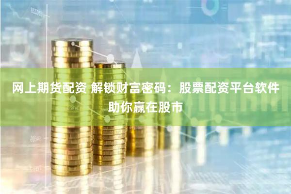 网上期货配资 解锁财富密码：股票配资平台软件助你赢在股市