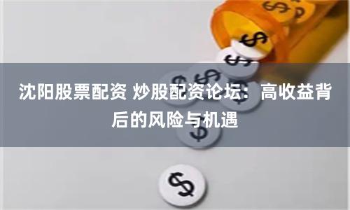 沈阳股票配资 炒股配资论坛：高收益背后的风险与机遇