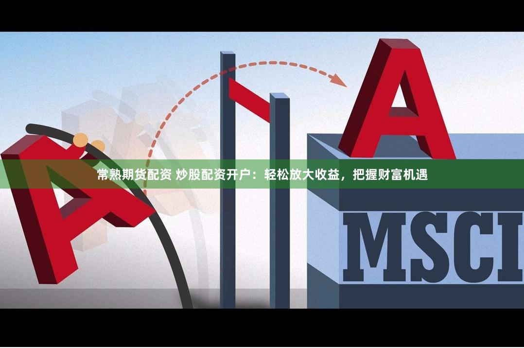 常熟期货配资 炒股配资开户：轻松放大收益，把握财富机遇