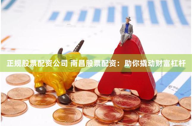 正规股票配资公司 南昌股票配资：助你撬动财富杠杆
