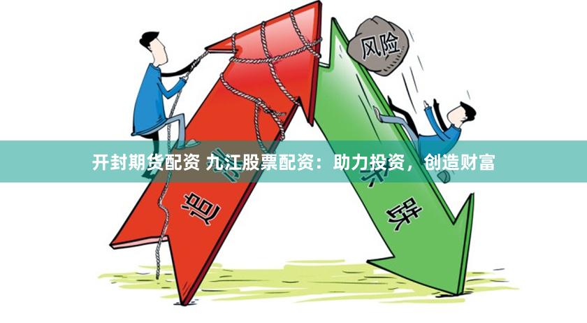 开封期货配资 九江股票配资：助力投资，创造财富