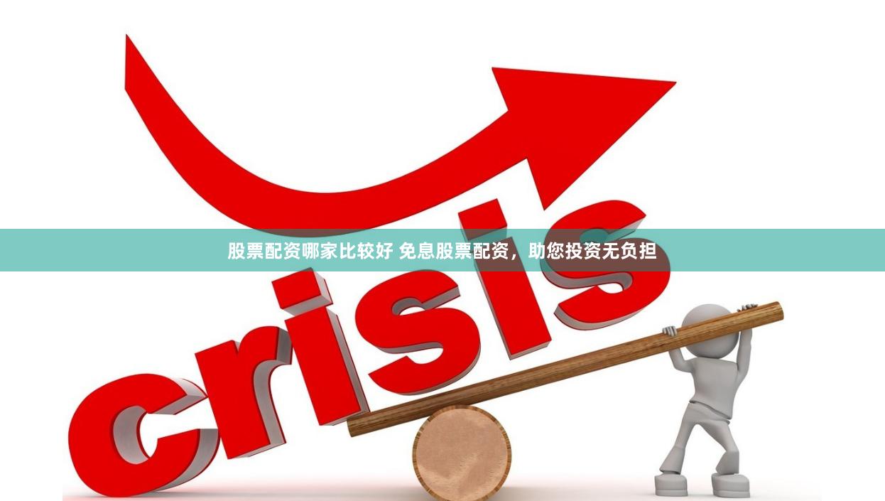 股票配资哪家比较好 免息股票配资，助您投资无负担