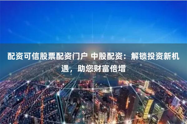 配资可信股票配资门户 中股配资：解锁投资新机遇，助您财富倍增