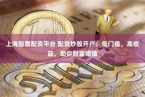 上海股票配资平台 配资炒股开户：低门槛，高收益，助你财富增值