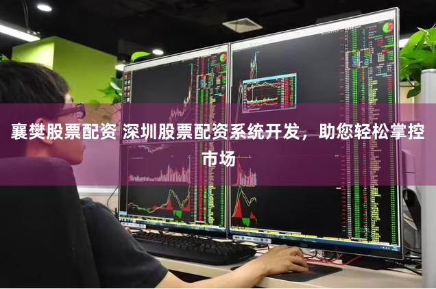 襄樊股票配资 深圳股票配资系统开发，助您轻松掌控市场