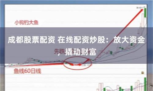 成都股票配资 在线配资炒股：放大资金，撬动财富
