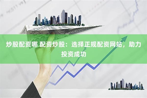 炒股配资哪 配资炒股：选择正规配资网站，助力投资成功