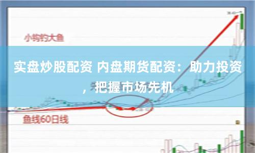 实盘炒股配资 内盘期货配资：助力投资，把握市场先机