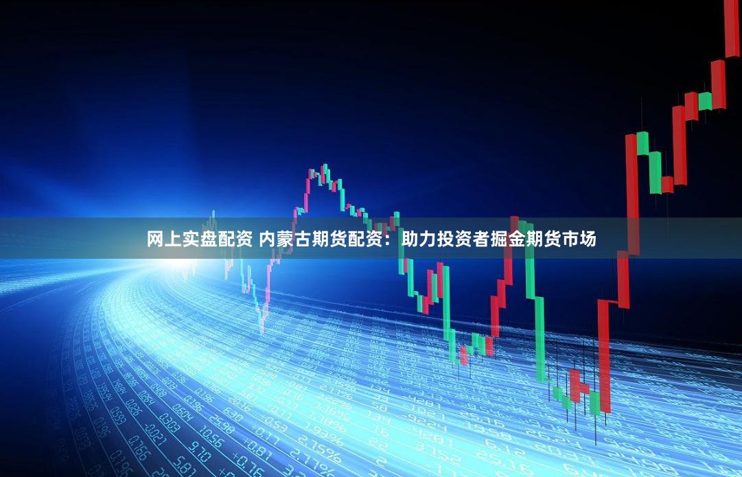 网上实盘配资 内蒙古期货配资：助力投资者掘金期货市场