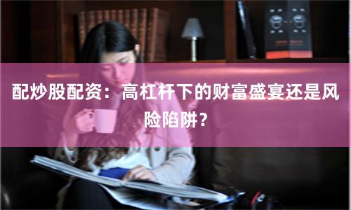 配炒股配资：高杠杆下的财富盛宴还是风险陷阱？