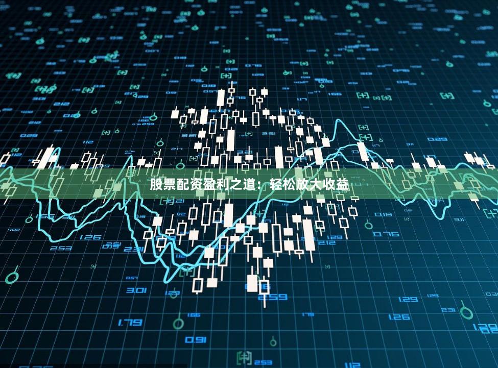 股票配资盈利之道：轻松放大收益
