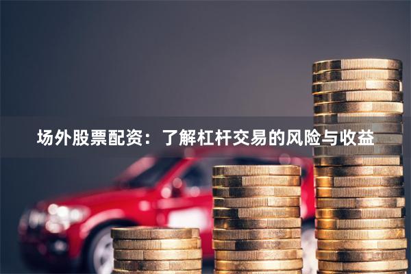 场外股票配资：了解杠杆交易的风险与收益