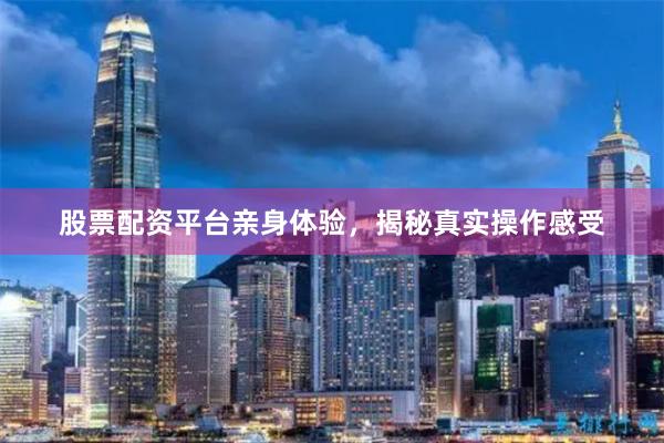 股票配资平台亲身体验，揭秘真实操作感受
