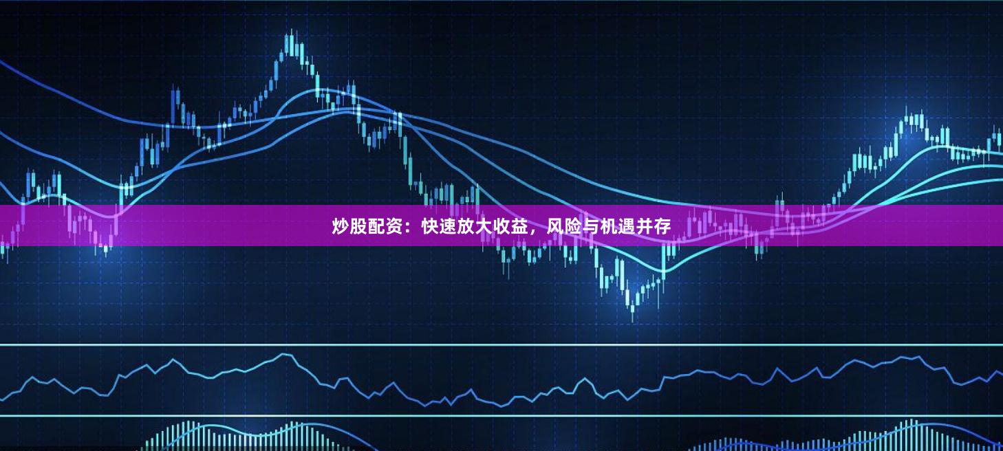 炒股配资：快速放大收益，风险与机遇并存