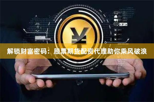 解锁财富密码：股票期货配资代理助你乘风破浪