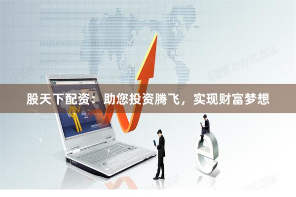 股天下配资：助您投资腾飞，实现财富梦想