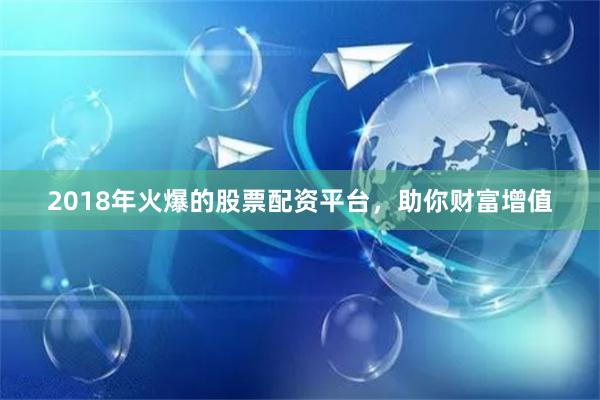 2018年火爆的股票配资平台，助你财富增值