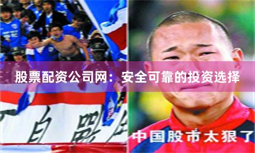 股票配资公司网：安全可靠的投资选择