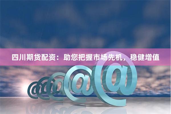 四川期货配资：助您把握市场先机，稳健增值