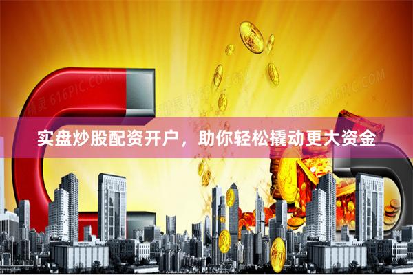 实盘炒股配资开户，助你轻松撬动更大资金