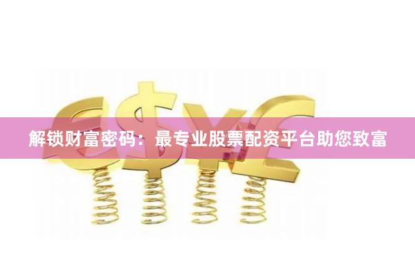 解锁财富密码：最专业股票配资平台助您致富
