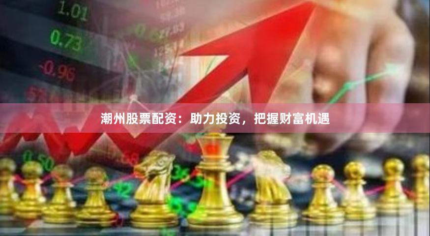 潮州股票配资：助力投资，把握财富机遇