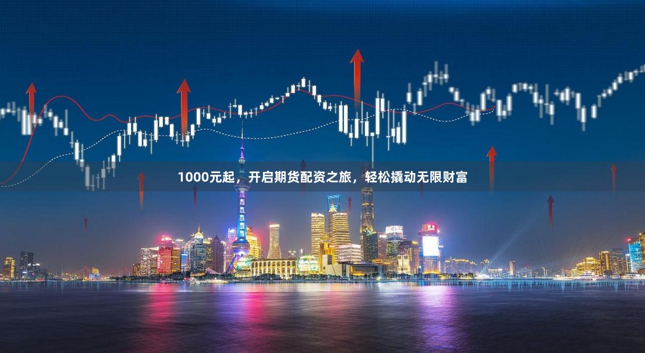 1000元起，开启期货配资之旅，轻松撬动无限财富