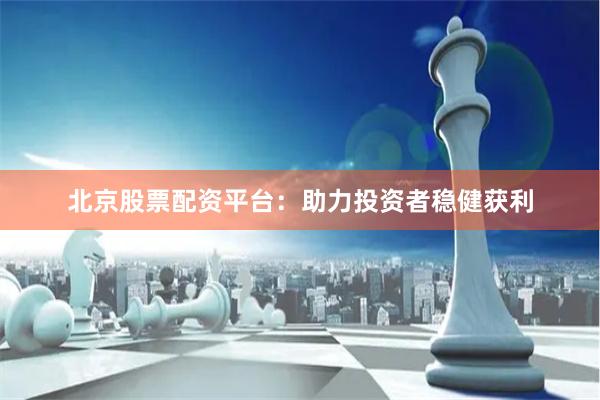 北京股票配资平台：助力投资者稳健获利