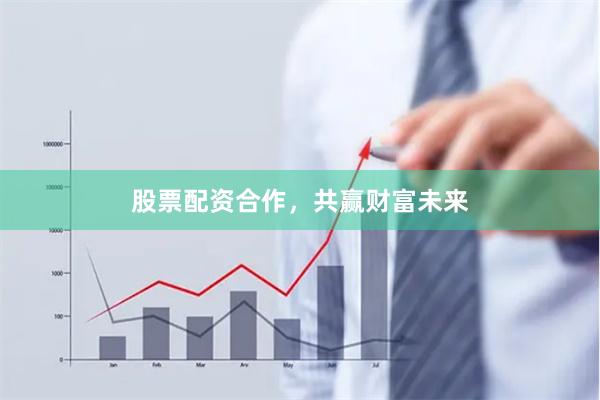 股票配资合作，共赢财富未来