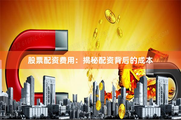 股票配资费用：揭秘配资背后的成本