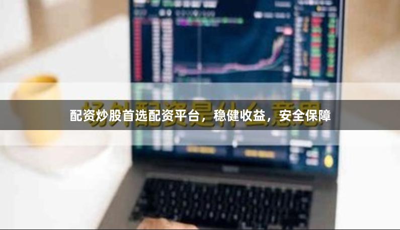 配资炒股首选配资平台，稳健收益，安全保障
